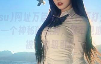 网址万篇长征黑料不打烊668.su像是一个神秘的黑洞，深不见底，天天被内容吸引！