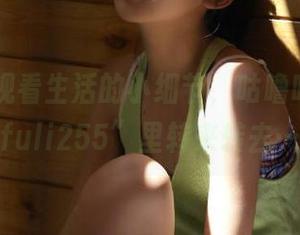 观看生活的小细节，咕噜咕噜在“fuli255”里转来转去…