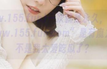 一次就是永久，我怀疑“www.155.fun.com”是有魔力，是不是我太爱吃瓜了？