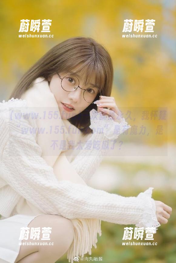 一次就是永久，我怀疑“www.155.fun.com”是有魔力，是不是我太爱吃瓜了？