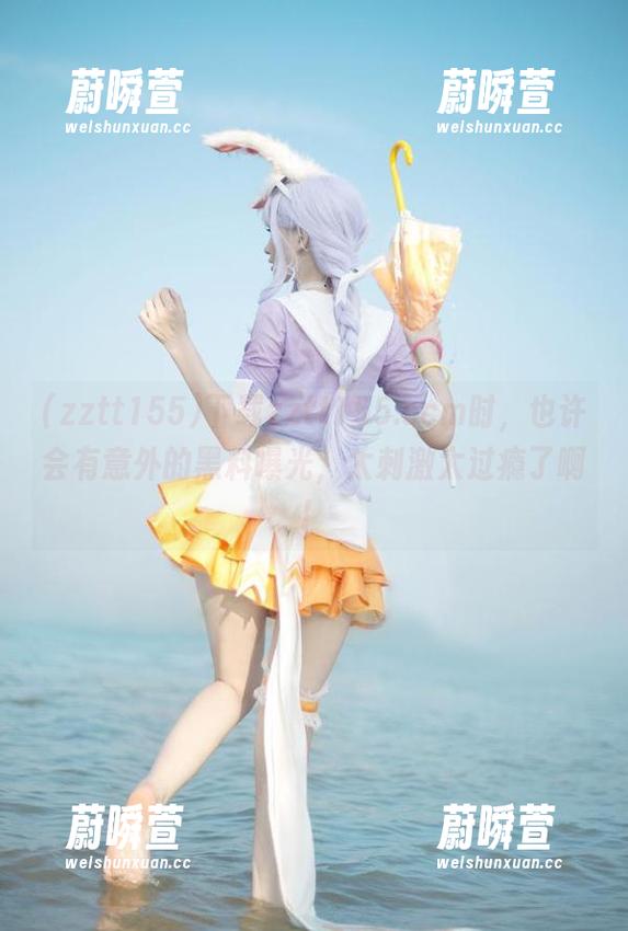 下载zztt155.ccm时，也许会有意外的黑料曝光，太刺激太过瘾了啊！