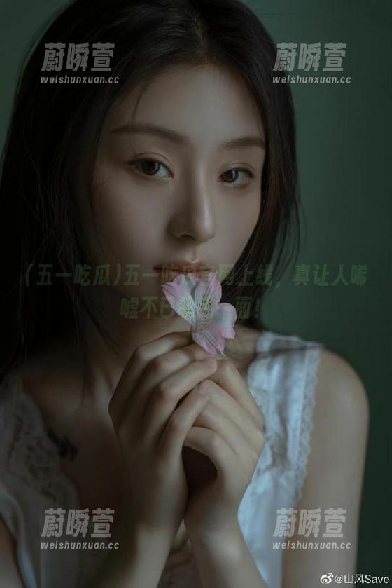 五一吃瓜 五一吃瓜官网上线,真让人唏嘘不已的另一面!