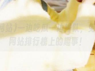 一边吃瓜一边排队，免费吃瓜网站排行榜上的趣事！