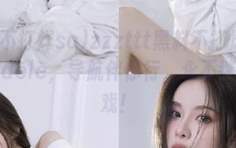 zzzttt黑料不打烊so就是你信délè，导航伴你行，永不迷路找好戏！