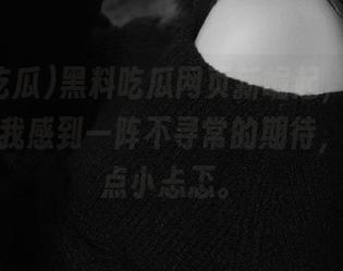 黑料吃瓜网页新崛起，每次进去都让我感到一阵不寻常的期待，还有一点小忐忑。